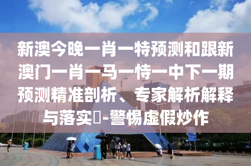 新澳今晚一肖一特預(yù)測(cè)和跟新澳門一肖一馬一恃一中下一期預(yù)測(cè)精準(zhǔn)剖析、專家解析解釋與落實(shí)?-警惕虛假炒作