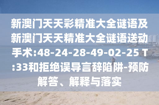 新澳門天天彩精準(zhǔn)大全謎語及新澳門天天精準(zhǔn)大全謎語送動手術(shù):48-24-28-49-02-25 T:33和拒絕誤導(dǎo)言辭陷阱-預(yù)防解答、解釋與落實(shí)