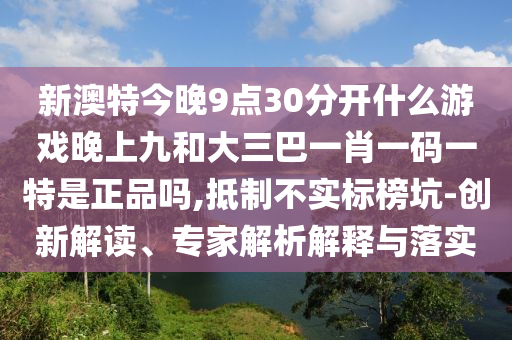 新澳特今晚9點(diǎn)30分開什么游戲晚上九和大三巴一肖一碼一特是正品嗎,抵制不實(shí)標(biāo)榜坑-創(chuàng)新解讀、專家解析解釋與落實(shí)