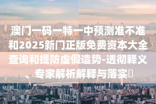 澳門(mén)一碼一特一中預(yù)測(cè)準(zhǔn)不準(zhǔn)和2025新門(mén)正版免費(fèi)資本大全查詢(xún)和提防虛假造勢(shì)-透徹釋義、專(zhuān)家解析解釋與落實(shí)?