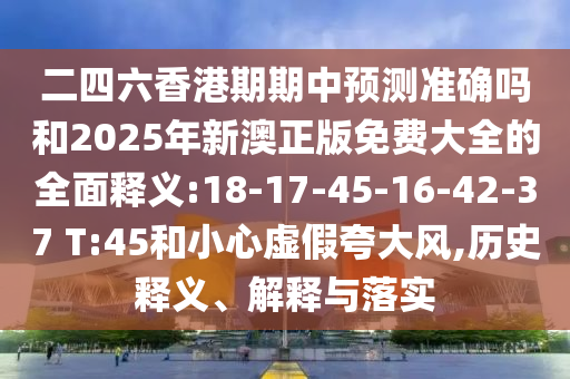 二四六香港期期中預(yù)測(cè)準(zhǔn)確嗎和2025年新澳正版免費(fèi)大全的全面釋義:18-17-45-16-42-37 T:45和小心虛假夸大風(fēng),歷史釋義、解釋與落實(shí)