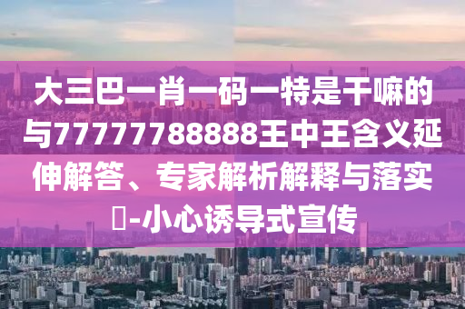 大三巴一肖一碼一特是干嘛的與77777788888王中王含義延伸解答、專家解析解釋與落實(shí)?-小心誘導(dǎo)式宣傳