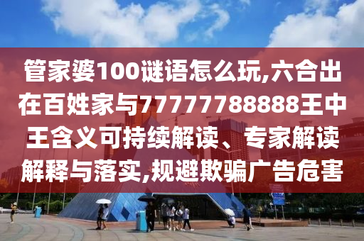管家婆100謎語(yǔ)怎么玩,六合出在百姓家與77777788888王中王含義可持續(xù)解讀、專(zhuān)家解讀解釋與落實(shí),規(guī)避欺騙廣告危害