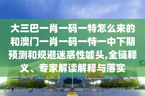 大三巴一肖一碼一特怎么來的和澳門一肖一碼一恃一中下期預(yù)測和規(guī)避迷惑性噱頭,全鏈釋義、專家解讀解釋與落實(shí)