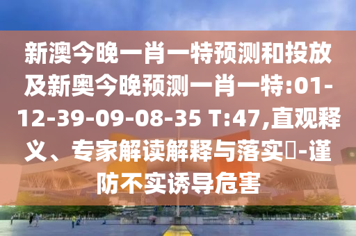 新澳今晚一肖一特預測和投放及新奧今晚預測一肖一特:01-12-39-09-08-35 T:47,直觀釋義、專家解讀解釋與落實?-謹防不實誘導危害