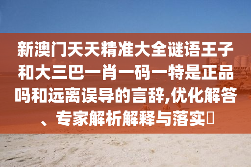 新澳門天天精準大全謎語王子和大三巴一肖一碼一特是正品嗎和遠離誤導的言辭,優(yōu)化解答、專家解析解釋與落實?