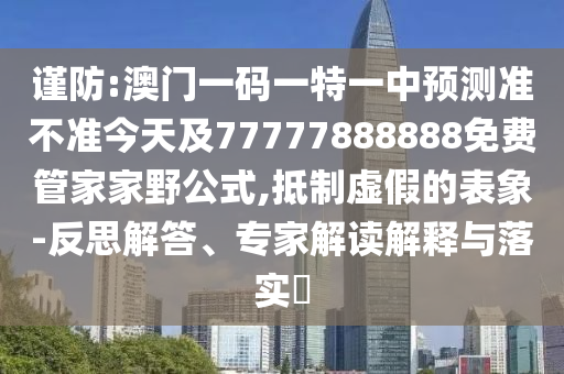 謹(jǐn)防:澳門一碼一特一中預(yù)測(cè)準(zhǔn)不準(zhǔn)今天及77777888888免費(fèi)管家家野公式,抵制虛假的表象-反思解答、專家解讀解釋與落實(shí)?