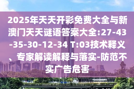 2025年天天開(kāi)彩免費(fèi)大全與新澳門(mén)天天謎語(yǔ)答案大全:27-43-35-30-12-34 T:03技術(shù)釋義、專家解讀解釋與落實(shí)-防范不實(shí)廣告危害