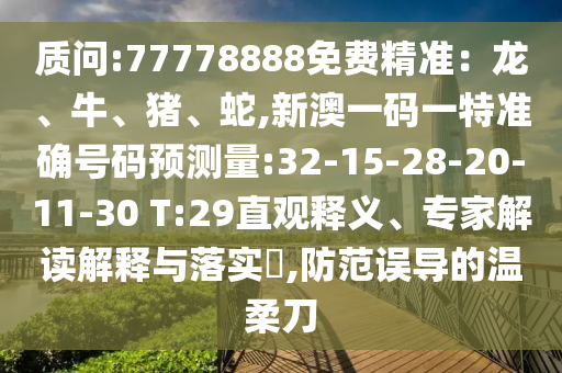 質(zhì)問:77778888免費精準：龍、牛、豬、蛇,新澳一碼一特準確號碼預(yù)測量:32-15-28-20-11-30 T:29直觀釋義、專家解讀解釋與落實?,防范誤導(dǎo)的溫柔刀