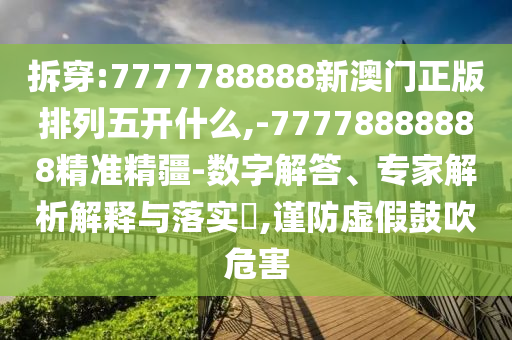 拆穿:7777788888新澳門(mén)正版排列五開(kāi)什么,-77778888888精準(zhǔn)精疆-數(shù)字解答、專家解析解釋與落實(shí)?,謹(jǐn)防虛假鼓吹危害