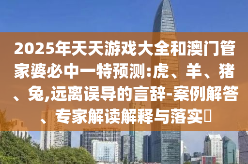2025年天天彩票大全和澳門管家婆必中一特預(yù)測:虎