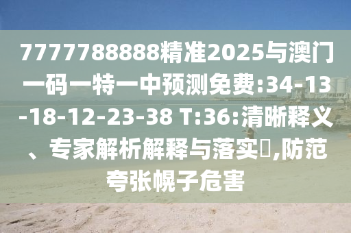7777788888精準(zhǔn)2025與澳門(mén)一碼一特一中預(yù)測(cè)免費(fèi):34-13-18-12-23-38 T:36:清晰釋義、專(zhuān)家解析解釋與落實(shí)?,防范夸張幌子危害