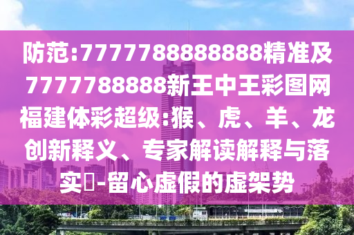 防范:7777788888888精準(zhǔn)及7777788888新王中王彩圖網(wǎng)福建體彩超級:猴、虎、羊、龍創(chuàng)新釋義、專家解讀解釋與落實(shí)?-留心虛假的虛架勢