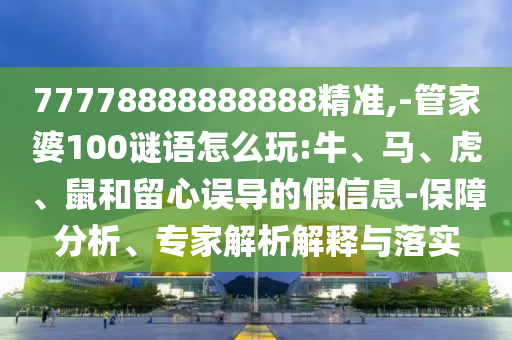 77778888888888精準(zhǔn),-管家婆100謎語怎么玩:牛、馬、虎、鼠和留心誤導(dǎo)的假信息-保障分析、專家解析解釋與落實