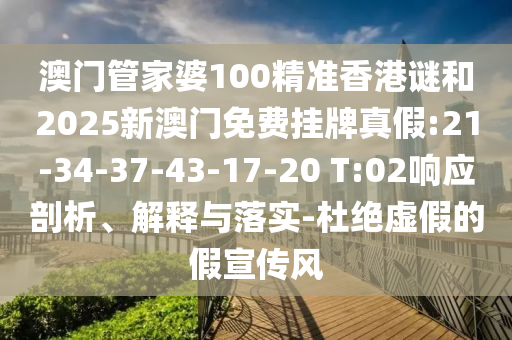 澳門管家婆100精準(zhǔn)香港謎和2025新澳門免費掛牌真假:21-34-37-43-17-20 T:02響應(yīng)剖析、解釋與落實-杜絕虛假的假宣傳風(fēng)