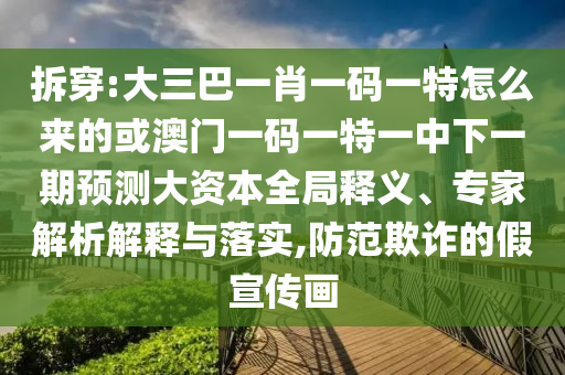 拆穿:大三巴一肖一碼一特怎么來的或澳門一碼一特一中下一期預測大資本全局釋義、專家解析解釋與落實,防范欺詐的假宣傳畫