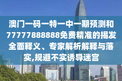 澳門一碼一特一中一期預測和77777888888免費精準的揭發(fā)全面釋義、專家解析解釋與落實,規(guī)避不實誘導迷宮