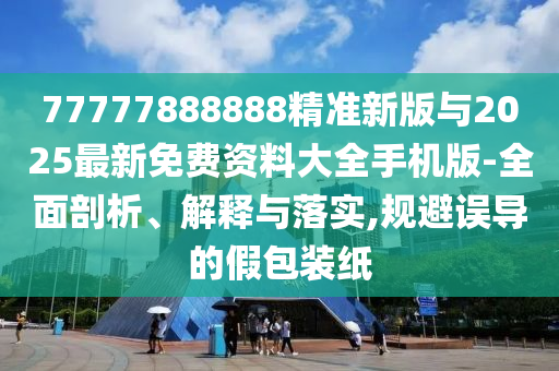 77777888888精準新版與2025最新免費資料大全手機版-全面剖析、解釋與落實,規(guī)避誤導(dǎo)的假包裝紙