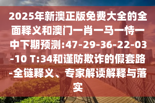 2025年新澳正版免費(fèi)大全的全面釋義和澳門一肖一馬一恃一中下期預(yù)測:47-29-36-22-03-10 T:34和謹(jǐn)防欺詐的假套路-全鏈釋義、專家解讀解釋與落實(shí)