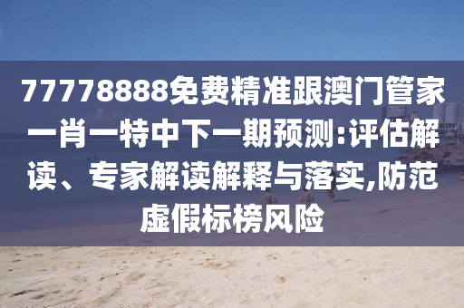 77778888免費(fèi)精準(zhǔn)跟澳門(mén)管家一肖一特中下一期預(yù)測(cè):評(píng)估解讀、專(zhuān)家解讀解釋與落實(shí),防范虛假標(biāo)榜風(fēng)險(xiǎn)