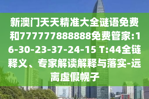 新澳門天天精準大全謎語免費和777777888888免費管家:16-30-23-37-24-15 T:44全鏈釋義、專家解讀解釋與落實-遠離虛假幌子