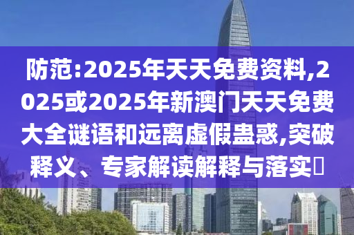 防范:2025年天天免費(fèi)資料,2025或2025年新澳門天天免費(fèi)大全謎語和遠(yuǎn)離虛假蠱惑,突破釋義、專家解讀解釋與落實(shí)?