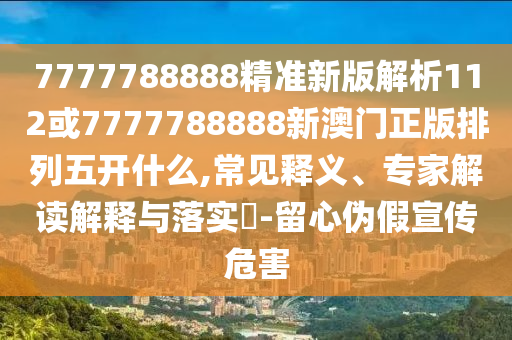 7777788888精準(zhǔn)新版解析112或7777788888新澳門正版排列五開什么,常見釋義、專家解讀解釋與落實(shí)?-留心偽假宣傳危害