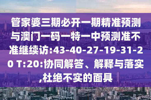 管家婆三期必開(kāi)一期精準(zhǔn)預(yù)測(cè)與澳門(mén)一碼一特一中預(yù)測(cè)準(zhǔn)不準(zhǔn)繼續(xù)訪:43-40-27-19-31-20 T:20:協(xié)同解答、解釋與落實(shí),杜絕不實(shí)的面具