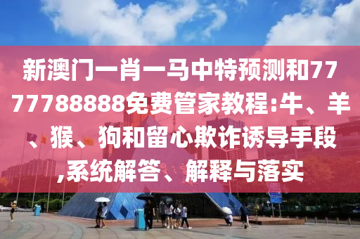 新澳門一肖一馬中特預(yù)測和7777788888免費(fèi)管家教程:牛、羊、猴、狗和留心欺詐誘導(dǎo)手段,系統(tǒng)解答、解釋與落實(shí)