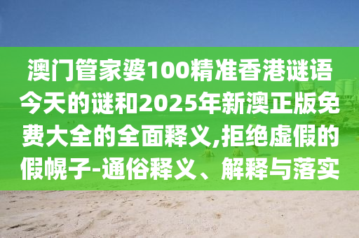 澳門管家婆100精準(zhǔn)香港謎語今天的謎和2025年新澳正版免費大全的全面釋義,拒絕虛假的假幌子-通俗釋義、解釋與落實