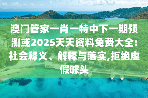 澳門管家一肖一特中下一期預測或2025天天資料免費大全:社會釋義、解釋與落實,拒絕虛假噱頭