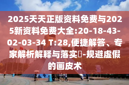 2025天天正版資料免費與2025新資料免費大全:20-18-43-02-03-34 T:28,便捷解答、專家解析解釋與落實?-規(guī)避虛假的畫皮術