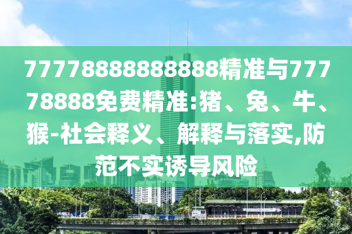 77778888888888精準(zhǔn)與77778888免費(fèi)精準(zhǔn):豬、兔、牛、猴-社會(huì)釋義、解釋與落實(shí),防范不實(shí)誘導(dǎo)風(fēng)險(xiǎn)