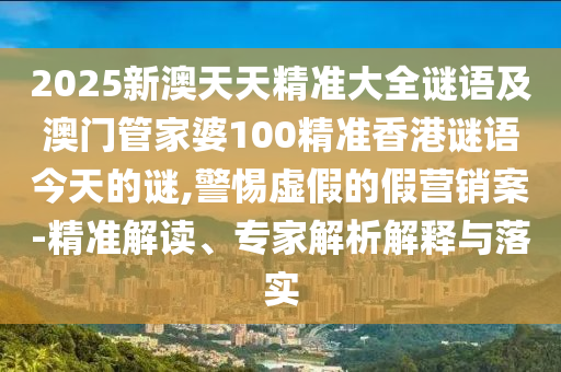 2025新澳天天精準(zhǔn)大全謎語(yǔ)及澳門管家婆100精準(zhǔn)香港謎語(yǔ)今天的謎,警惕虛假的假營(yíng)銷案-精準(zhǔn)解讀、專家解析解釋與落實(shí)