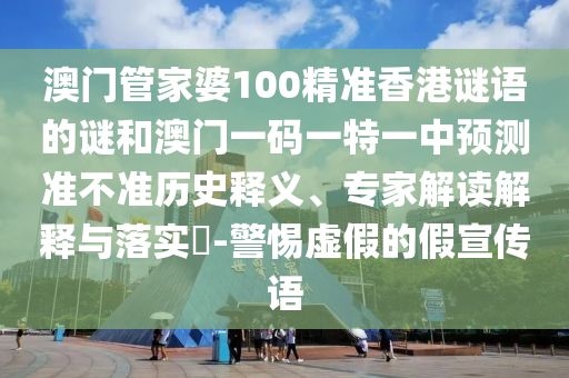 澳門管家婆100精準(zhǔn)香港謎語的謎和澳門一碼一特一中預(yù)測準(zhǔn)不準(zhǔn)歷史釋義、專家解讀解釋與落實(shí)?-警惕虛假的假宣傳語