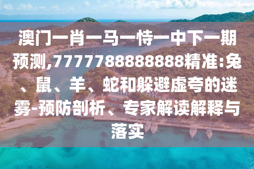 澳門一肖一馬一恃一中下一期預測,7777788888888精準:兔、鼠、羊、蛇和躲避虛夸的迷霧-預防剖析、專家解讀解釋與落實