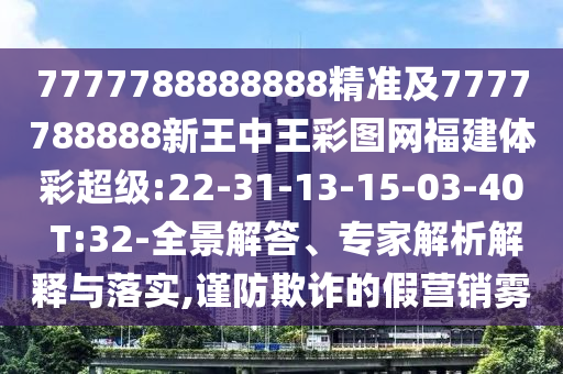 7777788888888精準(zhǔn)及7777788888新王中王彩圖網(wǎng)福建體彩超級:22-31-13-15-03-40 T:32-全景解答、專家解析解釋與落實,謹(jǐn)防欺詐的假營銷霧