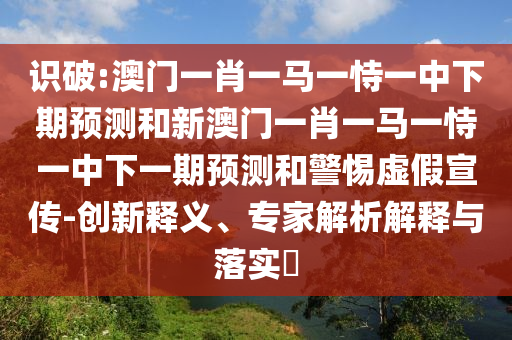 識破:澳門一肖一馬一恃一中下期預(yù)測和新澳門一肖一馬一恃一中下一期預(yù)測和警惕虛假宣傳-創(chuàng)新釋義、專家解析解釋與落實?