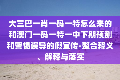 大三巴一肖一碼一特怎么來的和澳門一碼一特一中下期預(yù)測和警惕誤導(dǎo)的假宣傳-整合釋義、解釋與落實(shí)