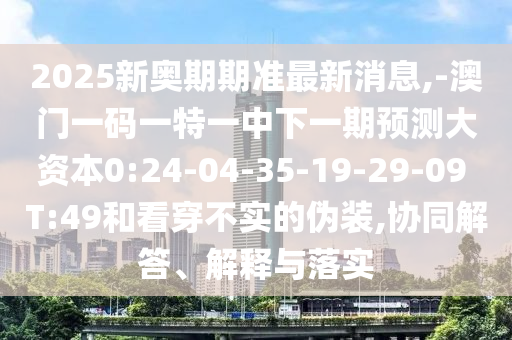 2025新奧期期準最新消息,-澳門一碼一特一中下一期預測大資本0:24-04-35-19-29-09 T:49和看穿不實的偽裝,協(xié)同解答、解釋與落實