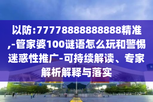 以防:77778888888888精準,-管家婆100謎語怎么玩和警惕迷惑性推廣-可持續(xù)解讀、專家解析解釋與落實