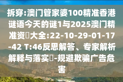 拆穿:澳門管家婆100精準香港謎語今天的謎1與2025澳門精準資枓大全:22-10-29-01-17-42 T:46反思解答、專家解析解釋與落實?-規(guī)避欺騙廣告危害