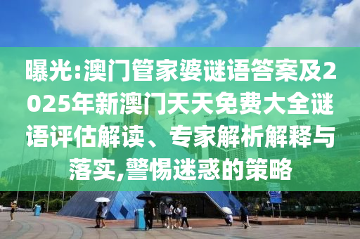 曝光:澳門管家婆謎語答案及2025年新澳門天天免費(fèi)大全謎語評(píng)估解讀、專家解析解釋與落實(shí),警惕迷惑的策略