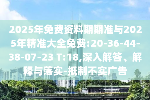 2025年免費資料期期準與2025年精準大全免費:20-36-44-38-07-23 T:18,深入解答、解釋與落實-抵制不實廣告