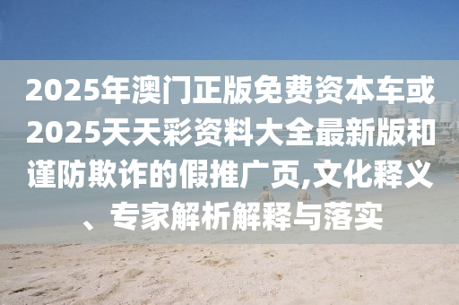 2025年澳門正版免費(fèi)資本車或2025天天彩資料大全最新版和謹(jǐn)防欺詐的假推廣頁,文化釋義、專家解析解釋與落實(shí)