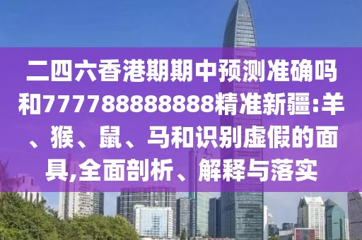 二四六香港期期中預(yù)測準(zhǔn)確嗎和777788888888精準(zhǔn)新疆:羊、猴、鼠、馬和識別虛假的面具,全面剖析、解釋與落實(shí)