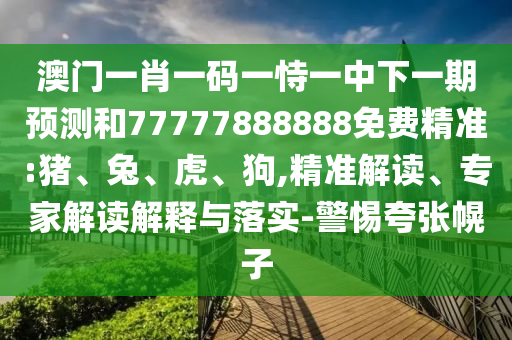 澳門一肖一碼一恃一中下一期預(yù)測和77777888888免費(fèi)精準(zhǔn):豬、兔、虎、狗,精準(zhǔn)解讀、專家解讀解釋與落實(shí)-警惕夸張幌子