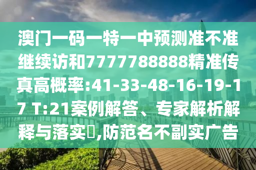 澳門一碼一特一中預(yù)測準(zhǔn)不準(zhǔn)繼續(xù)訪和7777788888精準(zhǔn)傳真高概率:41-33-48-16-19-17 T:21案例解答、專家解析解釋與落實(shí)?,防范名不副實(shí)廣告