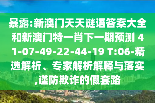 暴露:新澳門天天謎語答案大全和新澳門特一肖下一期預(yù)測	 						41-07-49-22-44-19 T:06-精選解析、專家解析解釋與落實(shí),謹(jǐn)防欺詐的假套路