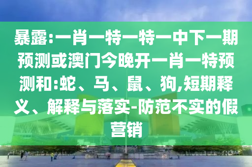 暴露:一肖一特一特一中下一期預(yù)測或澳門今晚開一肖一特預(yù)測和:蛇、馬、鼠、狗,短期釋義、解釋與落實(shí)-防范不實(shí)的假營銷